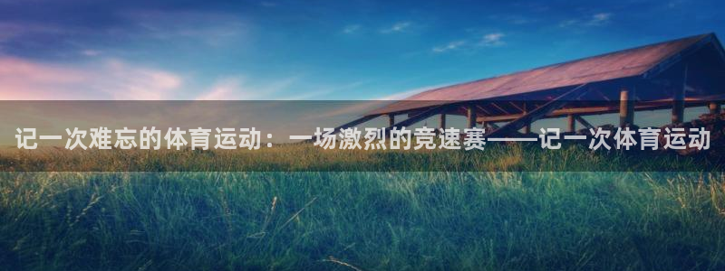 海南一竞技官网下载发展怎么样:记一次难忘的体育运动:一场激烈